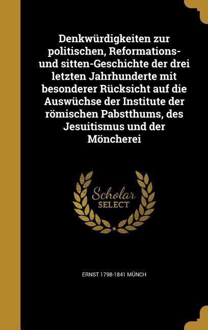 Denkwürdigkeiten zur politischen, Reformations- und sitten-Geschichte der drei letzten Jahrhunderte mit besonderer Rücksicht auf die Auswüchse der Institute der römischen Pabstthums, des Jesuitismus und der Möncherei