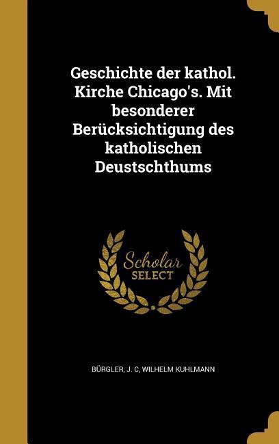 Geschichte der kathol. Kirche Chicago's. Mit besonderer Berücksichtigung des katholischen Deustschthums