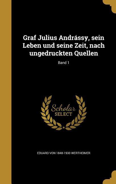 Graf Julius Andrássy, sein Leben und seine Zeit, nach ungedruckten Quellen; Band 1