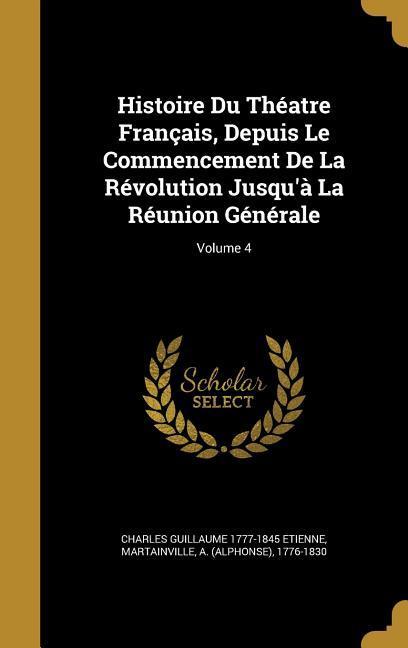 Histoire Du Théatre Français, Depuis Le Commencement De La Révolution Jusqu'à La Réunion Générale; Volume 4