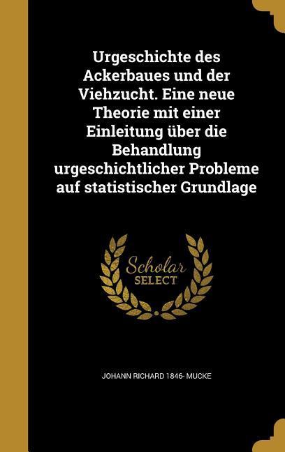 Urgeschichte des Ackerbaues und der Viehzucht. Eine neue Theorie mit einer Einleitung über die Behandlung urgeschichtlicher Probleme auf statistischer Grundlage