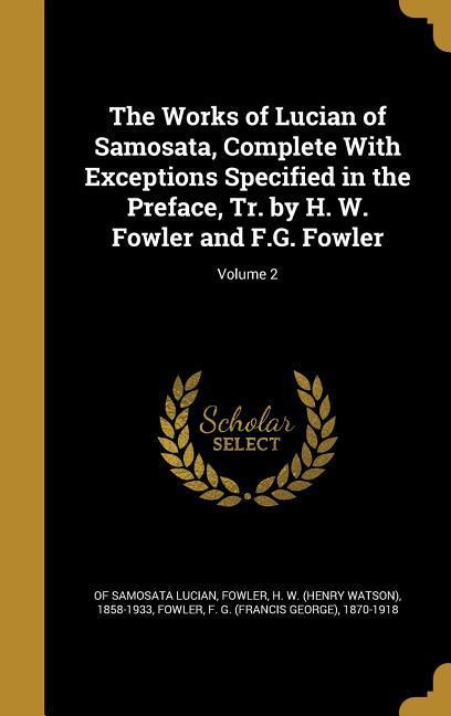 The Works of Lucian of Samosata, Complete With Exceptions Specified in the Preface, Tr. by H. W. Fowler and F.G. Fowler; Volume 2