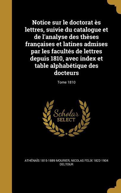 Notice sur le doctorat ès lettres, suivie du catalogue et de l'analyse des thèses françaises et latines admises par les facultés de lettres depuis 1810, avec index et table alphabétique des docteurs; Tome 1810