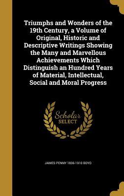 Triumphs and Wonders of the 19th Century, a Volume of Original, Historic and Descriptive Writings Showing the Many and Marvellous Achievements Which Distinguish an Hundred Years of Material, Intellectual, Social and Moral Progress