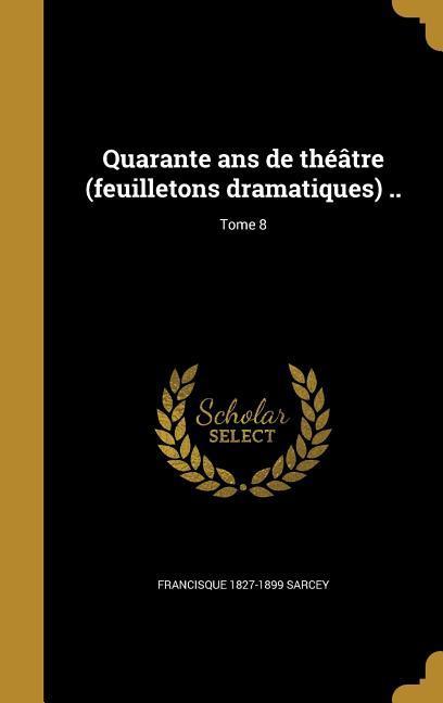 Quarante ans de théâtre (feuilletons dramatiques) ..; Tome 8