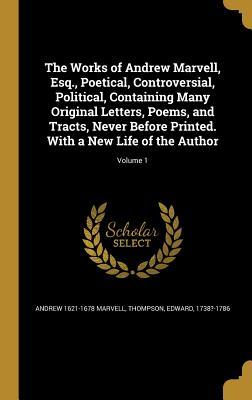 The Works of Andrew Marvell, Esq., Poetical, Controversial, Political, Containing Many Original Letters, Poems, and Tracts, Never Before Printed. With a New Life of the Author; Volume 1