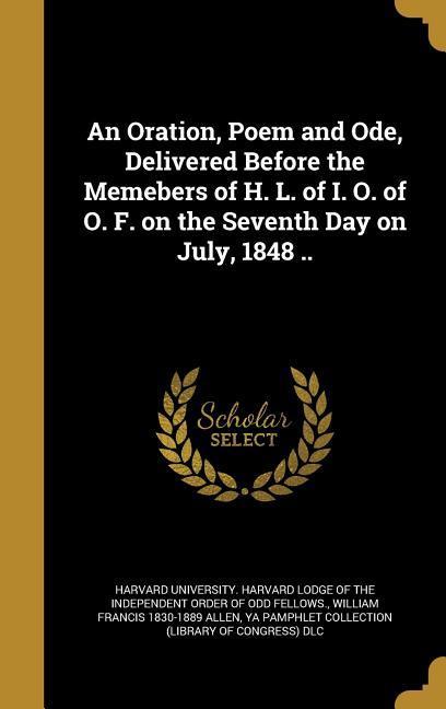 An Oration, Poem and Ode, Delivered Before the Memebers of H. L. of I. O. of O. F. on the Seventh Day on July, 1848 ..