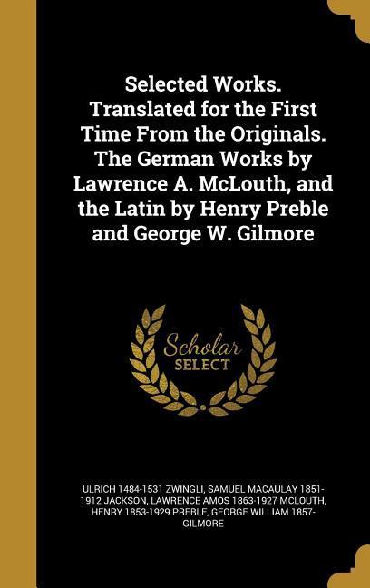 Selected Works. Translated for the First Time From the Originals. The German Works by Lawrence A. McLouth, and the Latin by Henry Preble and George W. Gilmore