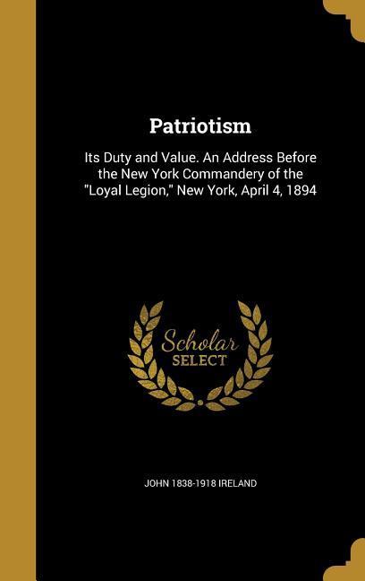 Patriotism: Its Duty and Value. An Address Before the New York Commandery of the "Loyal Legion," New York, April 4, 1894