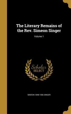 The Literary Remains of the Rev. Simeon Singer; Volume 1