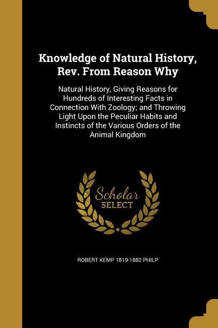 Knowledge of Natural History, Rev. From Reason Why: Natural History, Giving Reasons for Hundreds of Interesting Facts in Connection With Zoology; and