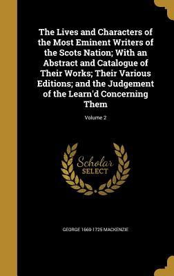 The Lives and Characters of the Most Eminent Writers of the Scots Nation; With an Abstract and Catalogue of Their Works; Their Various Editions; and t