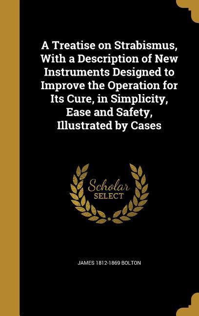 A Treatise on Strabismus, With a Description of New Instruments Designed to Improve the Operation for Its Cure, in Simplicity, Ease and Safety, Illust