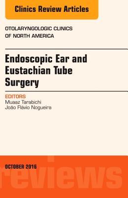 Endoscopic Ear and Eustachian Tube Surgery, an Issue of Otolaryngologic Clinics of North America