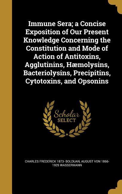 Immune Sera; a Concise Exposition of Our Present Knowledge Concerning the Constitution and Mode of Action of Antitoxins, Agglutinins, Hæmolysins, Bacteriolysins, Precipitins, Cytotoxins, and Opsonins