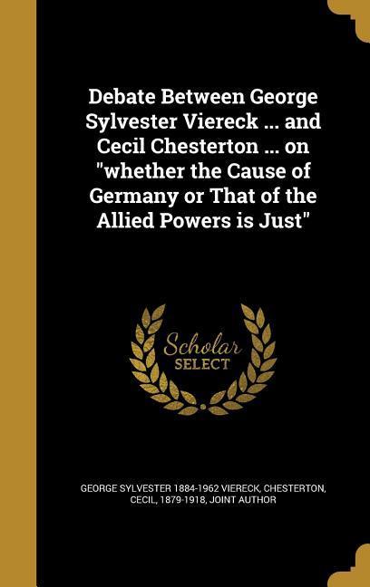 Debate Between George Sylvester Viereck ... and Cecil Chesterton ... on "whether the Cause of Germany or That of the Allied Powers is Just"