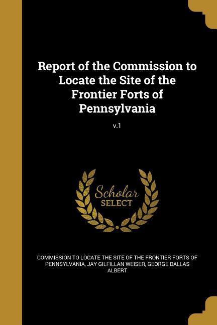 Report of the Commission to Locate the Site of the Frontier Forts of Pennsylvania; v.1