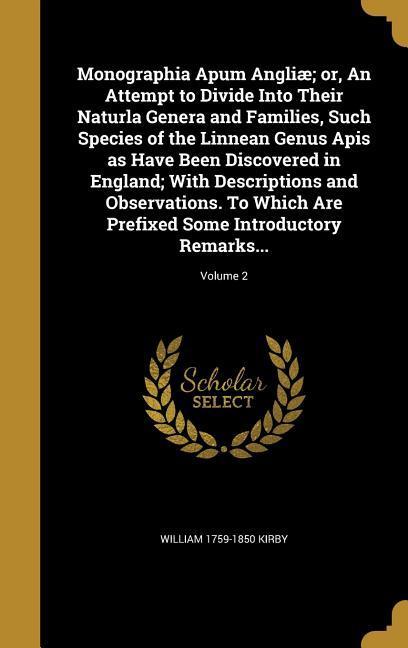 Monographia Apum Angliæ; or, An Attempt to Divide Into Their Naturla Genera and Families, Such Species of the Linnean Genus Apis as Have Been Discovered in England; With Descriptions and Observations. To Which Are Prefixed Some Introductory Remarks...; Vol