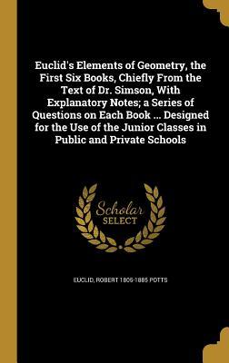 Euclid's Elements of Geometry, the First Six Books, Chiefly From the Text of Dr. Simson, With Explanatory Notes; a Series of Questions on Each Book ... Designed for the Use of the Junior Classes in Public and Private Schools