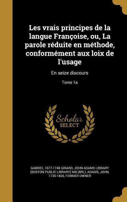 Les vrais principes de la langue Françoise, ou, La parole réduite en méthode, conformément aux loix de l'usage