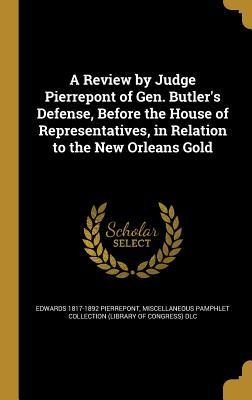 A Review by Judge Pierrepont of Gen. Butler's Defense, Before the House of Representatives, in Relation to the New Orleans Gold