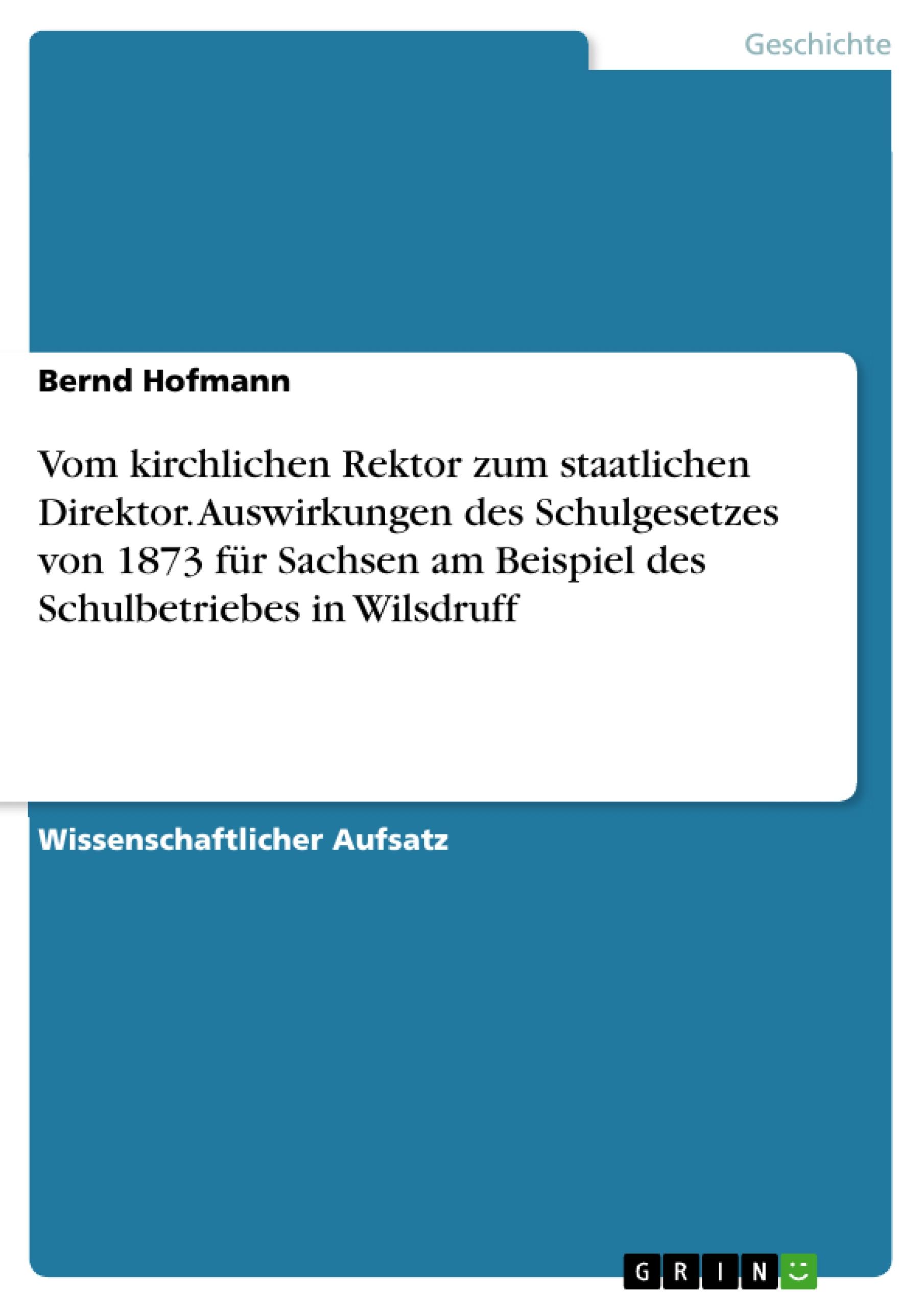 Vom kirchlichen Rektor zum staatlichen Direktor. Auswirkungen des Schulgesetzes von 1873 für Sachsen am Beispiel des Schulbetriebes in Wilsdruff