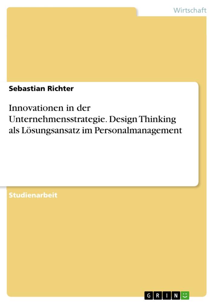 Innovationen in der Unternehmensstrategie. Design Thinking als Lösungsansatz im Personalmanagement