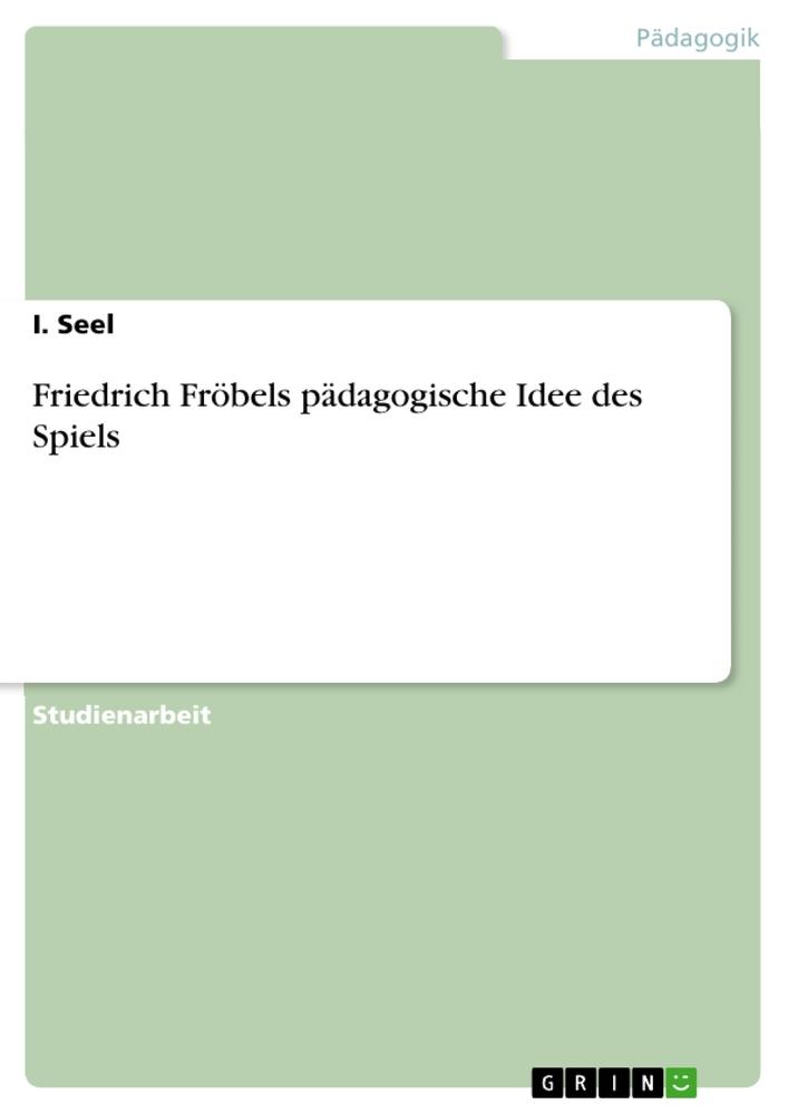 Friedrich Fröbels pädagogische Idee des Spiels