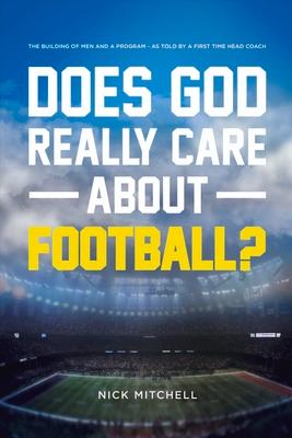 Does God Really Care about Football?: The Building of Men and a Program - As Told by a First Time Head Coach Volume 1