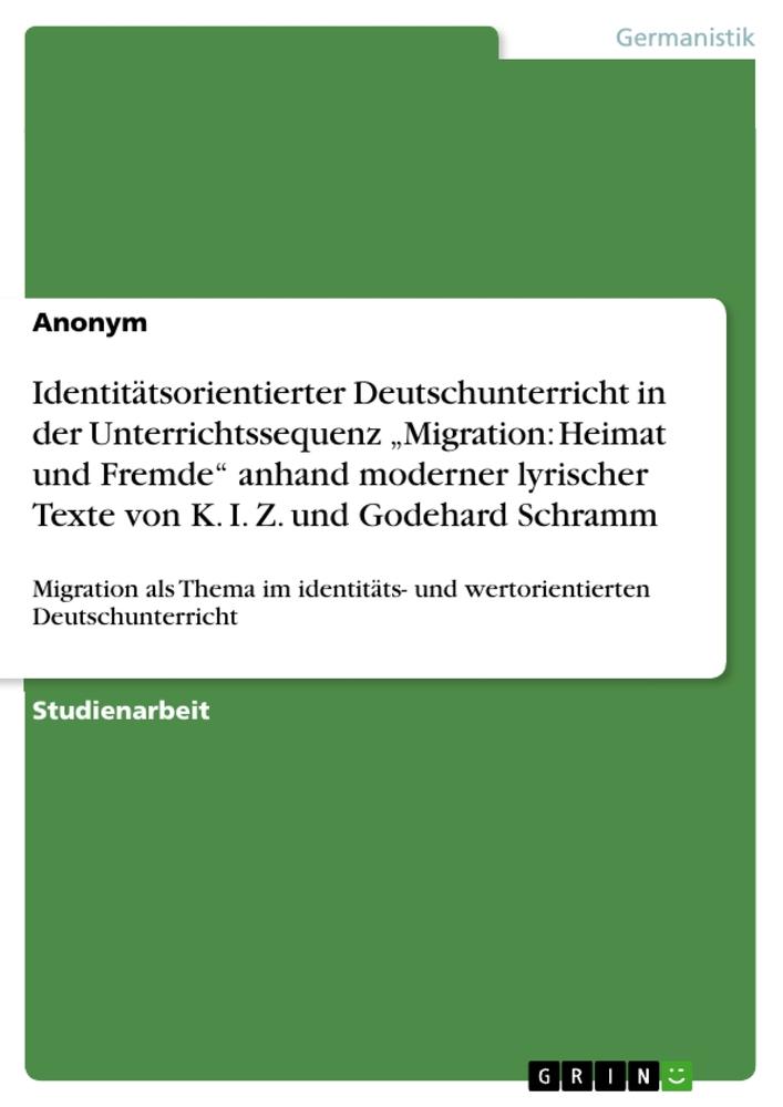 Identitätsorientierter Deutschunterricht in der Unterrichtssequenz ¿Migration: Heimat und Fremde¿ anhand moderner lyrischer Texte von K. I. Z. und Godehard Schramm