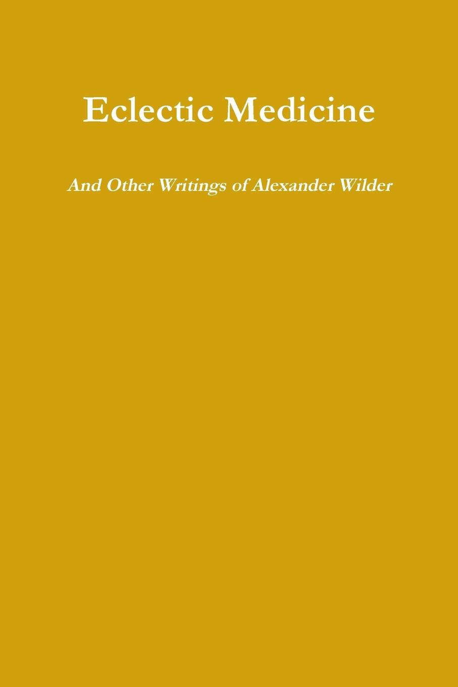 Eclectic Medicine And Other Writings of Alexander Wilder