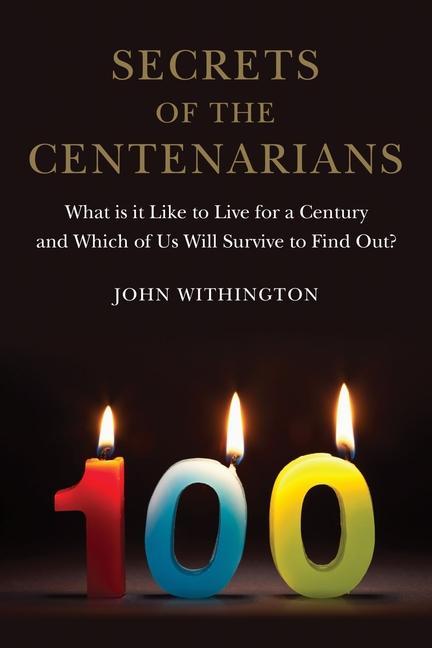 Secrets of the Centenarians: What Is It Like to Live for a Century and Which of Us Will Survive to Find Out?