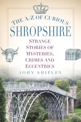 The A-Z of Curious Shropshire: Strange Stories of Mysteries, Crimes and Eccentrics