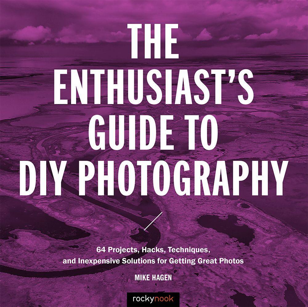 The Enthusiast's Guide to DIY Photography: 77 Projects, Hacks, Techniques, and Inexpensive Solutions for Getting Great Photos