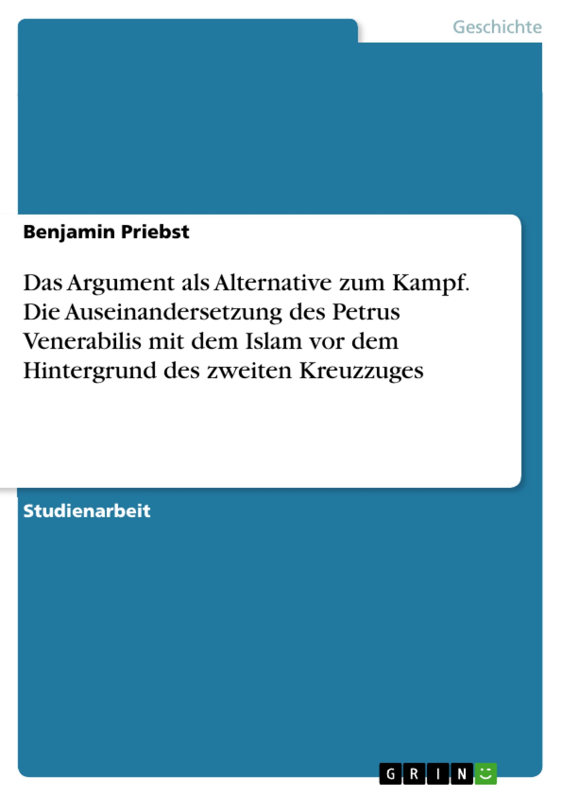 Das Argument als Alternative zum Kampf. Die Auseinandersetzung des Petrus Venerabilis mit dem Islam vor dem Hintergrund des zweiten Kreuzzuges