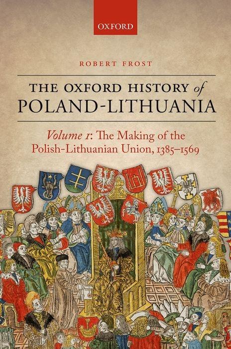 The Oxford History of Poland-Lithuania: Volume I: The Making of the Polish-Lithuanian Union, 1385-1569