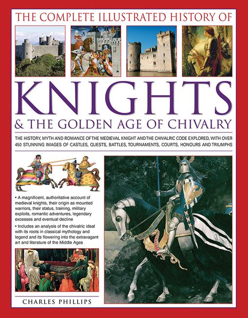 The Complete Illustrated History of Knights & the Golden Age of Chivalry: The History, Myth and Romance of the Medieval Knights and the Chivalric Code