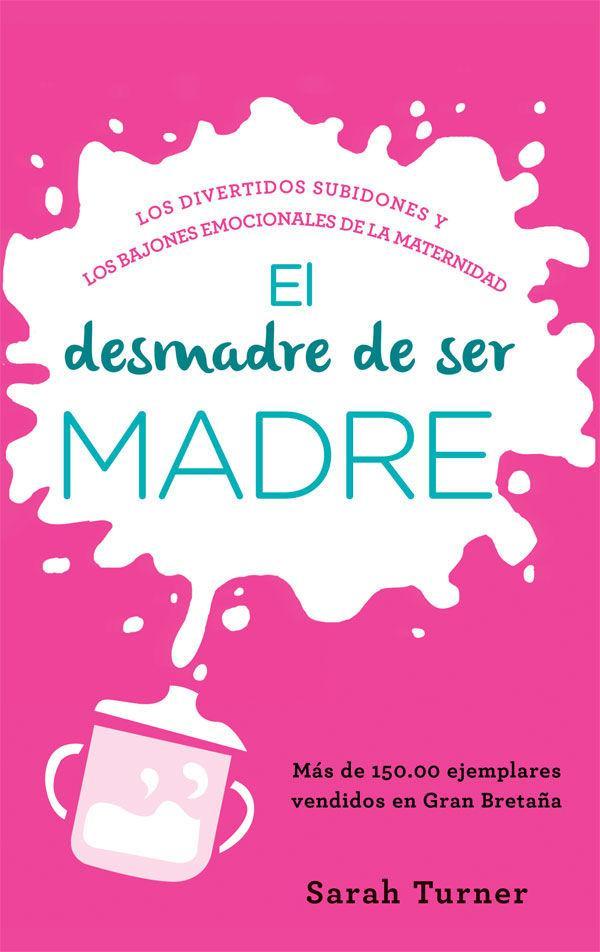 El desmadre de ser madre : los divertidos subidones y los bajones emocionales de la maternidad