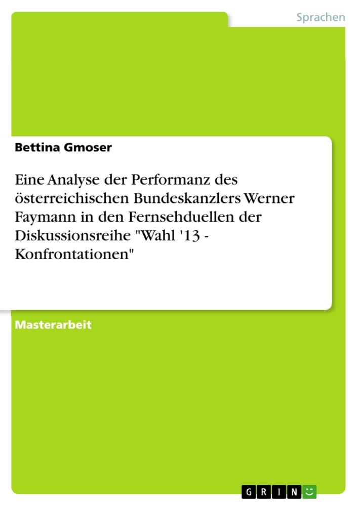 Eine Analyse der Performanz des österreichischen Bundeskanzlers Werner Faymann in den Fernsehduellen der Diskussionsreihe "Wahl '13 - Konfrontationen"