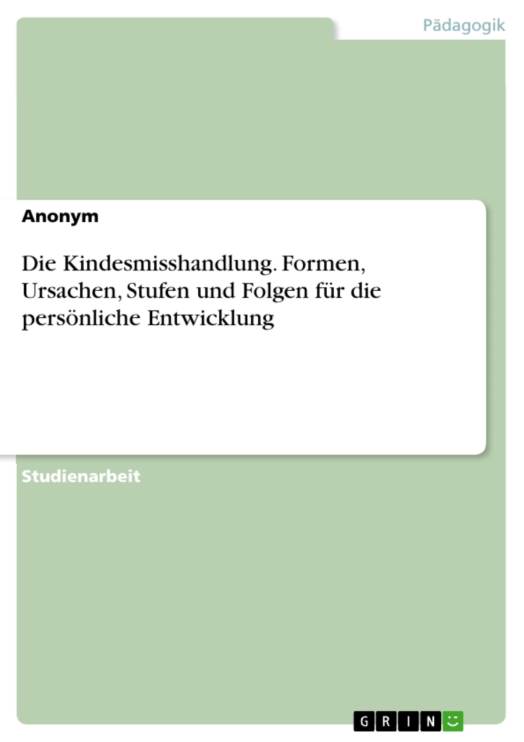 Die Kindesmisshandlung. Formen, Ursachen, Stufen und Folgen für die persönliche Entwicklung