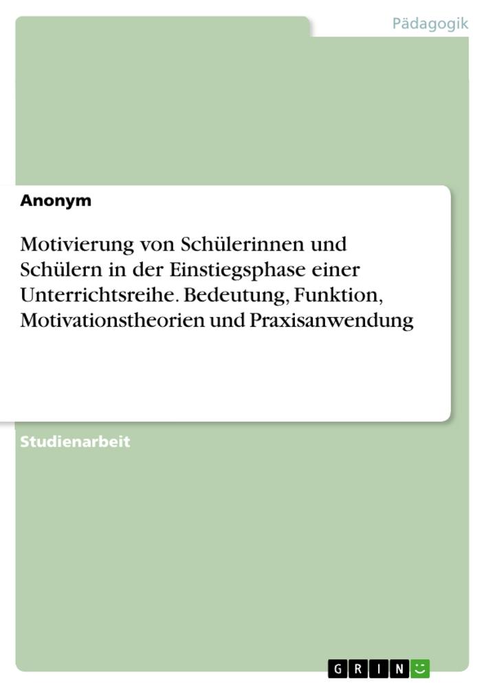 Motivierung von Schülerinnen und Schülern in der Einstiegsphase einer Unterrichtsreihe. Bedeutung, Funktion, Motivationstheorien und Praxisanwendung