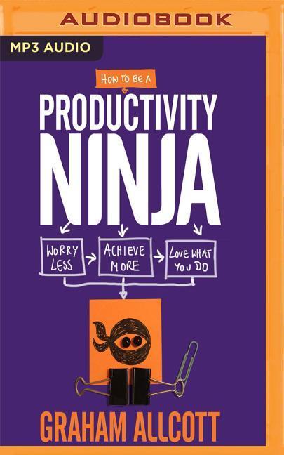 How to Be a Productivity Ninja: Worry Less, Achieve More and Love What You Do