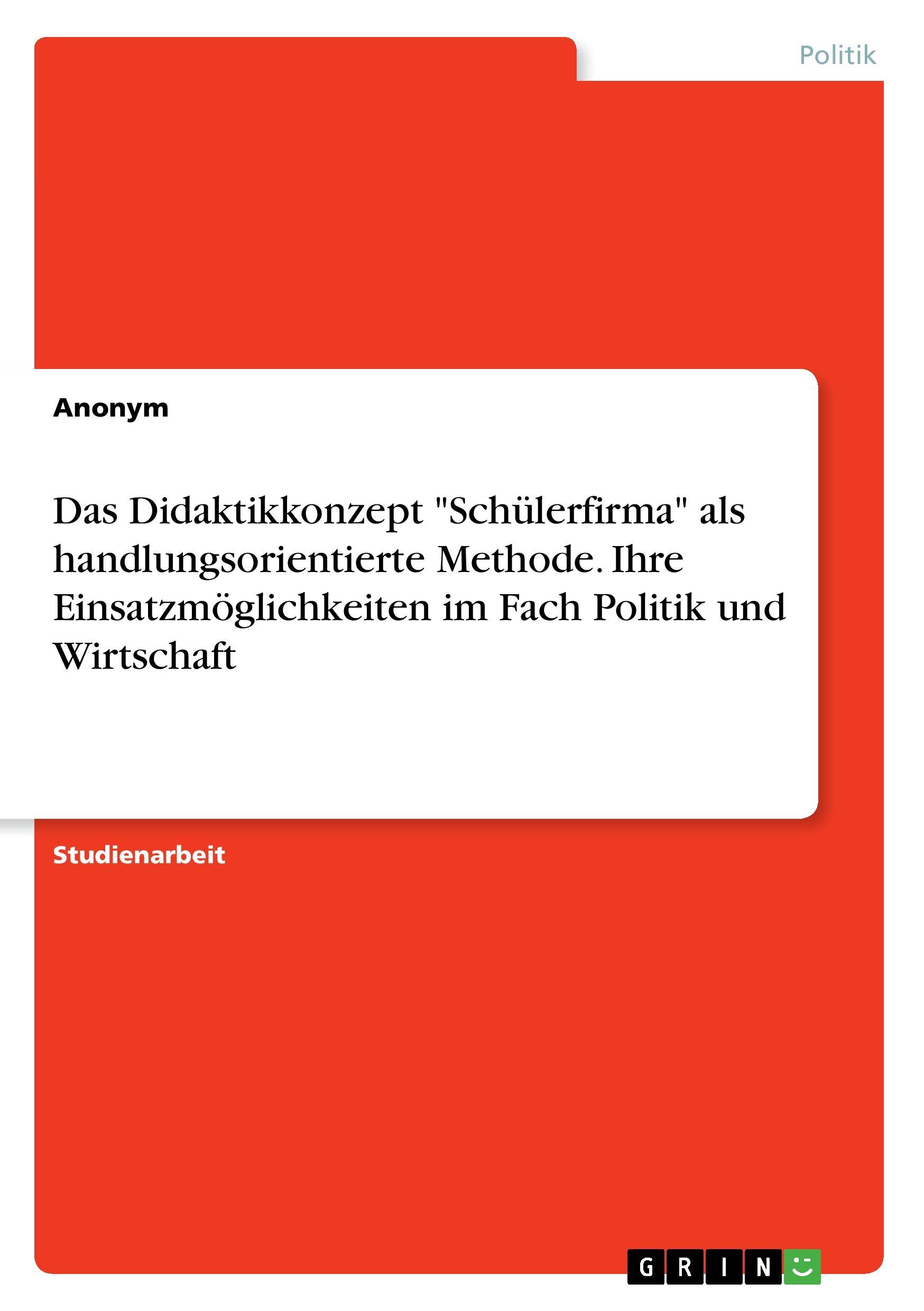 Das Didaktikkonzept "Schülerfirma" als handlungsorientierte Methode. Ihre Einsatzmöglichkeiten im Fach Politik und Wirtschaft