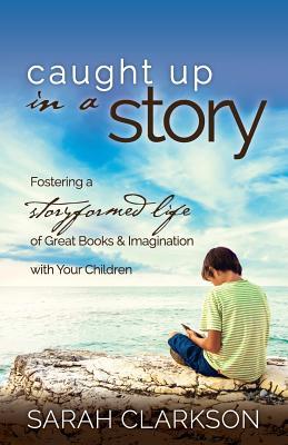 Caught Up in a Story: Fostering a Storyformed Life of Great Books & Imagination with Your Children