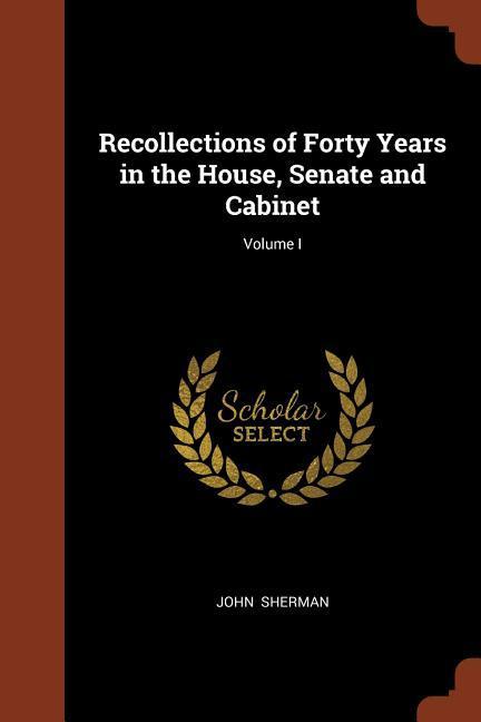 Recollections of Forty Years in the House, Senate and Cabinet; Volume I