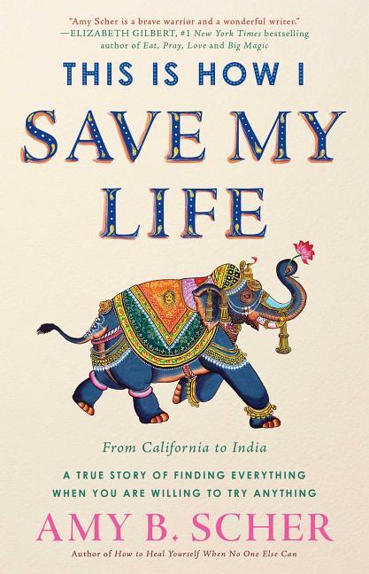 This Is How I Save My Life: From California to India, a True Story of Finding Everything When You Are Willing to Try Anything