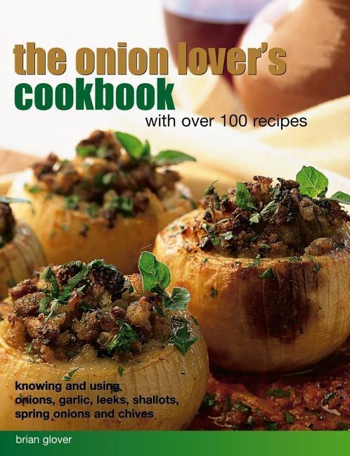 The Onion Lover's Cookbook: With Over 100 Recipes: Knowing and Using Onions, Garlic, Leeks, Shallots, Spring Onions and Chives