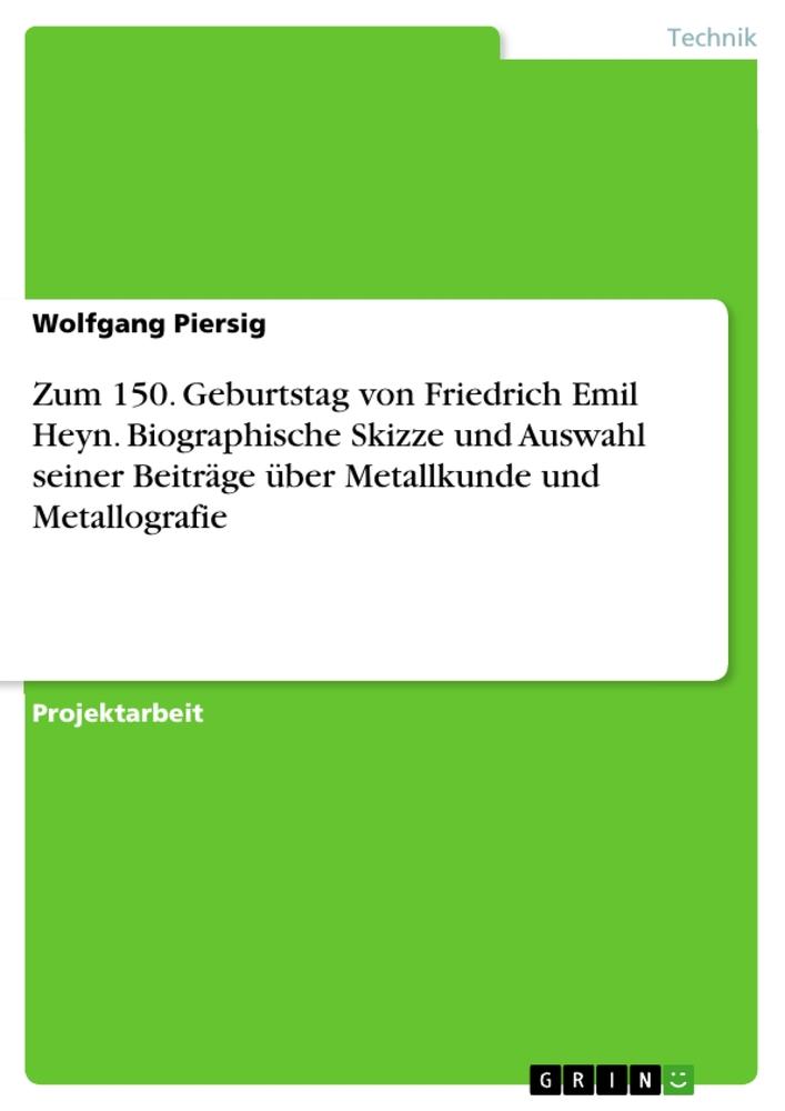 Zum 150. Geburtstag von Friedrich Emil Heyn. Biographische Skizze und Auswahl seiner Beiträge über Metallkunde und Metallografie