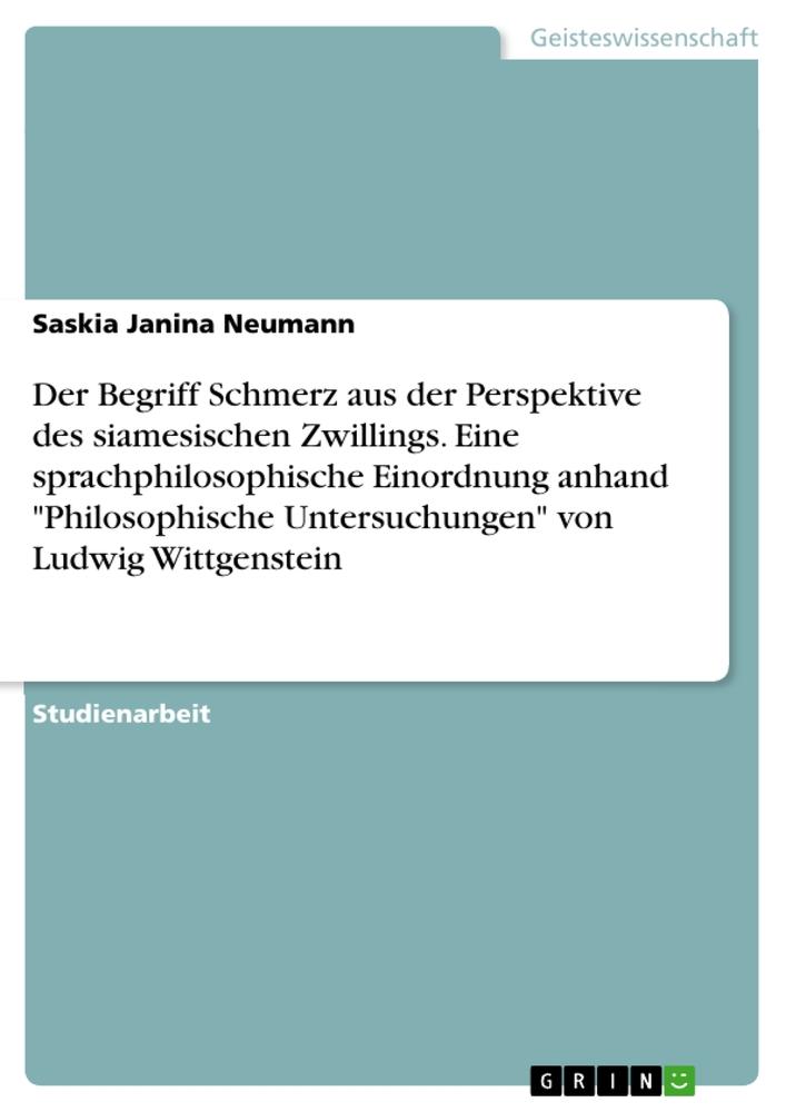 Der Begriff Schmerz aus der Perspektive des siamesischen Zwillings. Eine sprachphilosophische Einordnung anhand "Philosophische Untersuchungen" von Ludwig Wittgenstein