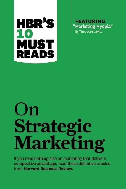 Hbr's 10 Must Reads on Strategic Marketing (with Featured Article Marketing Myopia, by Theodore Levitt)